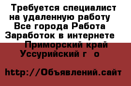 Требуется специалист на удаленную работу - Все города Работа » Заработок в интернете   . Приморский край,Уссурийский г. о. 